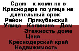 Сдаю 2-х комн.кв.в Краснодаре по улице на длительный срок  › Район ­ Прикубанский › Улица ­ Калинина › Дом ­ 350/4 › Этажность дома ­ 4 › Цена ­ 15 000 - Краснодарский край Недвижимость » Квартиры аренда   